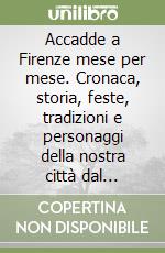 Accadde a Firenze mese per mese. Cronaca, storia, feste, tradizioni e personaggi della nostra città dal Medioevo al Novecento libro