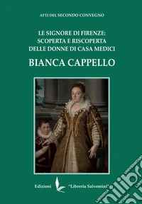 Bianca Cappello. Le Signore di Firenze: scoperta e riscoperta delle donne di Casa Medici libro