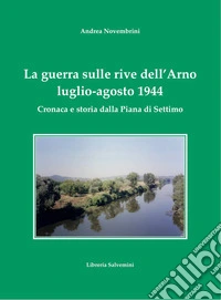 La guerra sulle rive dell'Arno. Luglio-agosto 1944. Cronaca e storia dalla Piana di Settimo