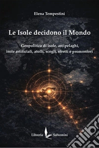 Le isole decidono il mondo. Geopolitica di isole, arcipelaghi, isole artificiali, atolli, scogli, stretti e promontori