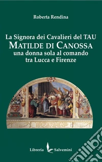La signora dei cavalieri del Tau: Matilde di Canossa. Una donna sola al comando tra Lucca e Firenze
