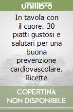 In tavola con il cuore. 30 piatti gustosi e salutari per una buona prevenzione cardiovascolare. Ricette libro