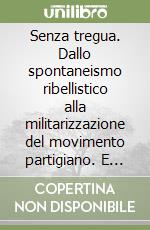 Senza tregua. Dallo spontaneismo ribellistico alla militarizzazione del movimento partigiano. E accanto alla Storia, le storie, piccole e grandi, di uomini e donne che hanno incarnato lo spirito del tempo libro