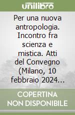 Per una nuova antropologia. Incontro fra scienza e mistica. Atti del Convegno (Milano, 10 febbraio 2024 Auditorium San Fedele) libro