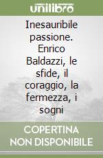 Inesauribile passione. Enrico Baldazzi, le sfide, il coraggio, la fermezza, i sogni libro