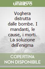 Voghera distrutta dalle bombe. I mandanti, le cause, i morti. La soluzione dell'enigma libro