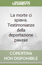 La morte ci spiava. Testimonianze della deportazione pavese libro