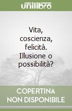 Vita, coscienza, felicità. Illusione o possibilità? libro