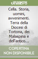 Cella. Storia, uomini, avvenimenti. Terra della Diocesi di Tortona, dei Malaspina e dell'antico Comune di Cella di Bobbio libro