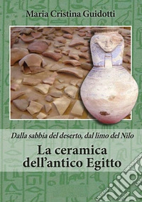 La ceramica dell'antico Egitto. Dalla sabbia del deserto, dal limo del Nilo libro