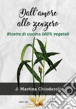 Dall'amore allo zenzero. Ricette di cucina 100% vegetali