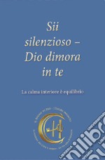 Sii silenzioso. Dio dimora in te. La calma interiore è equilibrio libro