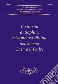 Il ritorno di Sophia, la Sapienza divina, nell'eterna Casa del Padre libro