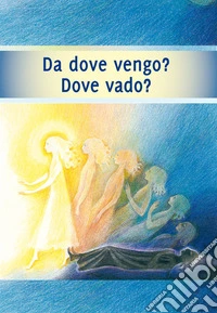 Da dove vengo? Dove vado? Il viaggio della tua anima libro
