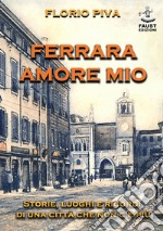 Ferrara amore mio. Storie, luoghi e ricordi di una città che non c'è più libro