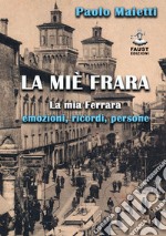 La miè Frara. La mia Ferrara: emozioni, ricordi, persone libro