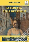 La Ferrara delle meraviglie. Curiosità, misteri e stranezze nella città metafisica libro