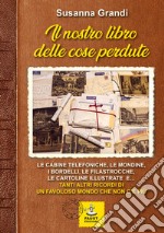 Il nostro libro delle cose perdute. Le cabine telefoniche, le mondine, i bordelli, le filastrocche, le cartoline illustrate e... tanti altri ricordi di un favoloso mondo che non c'è più