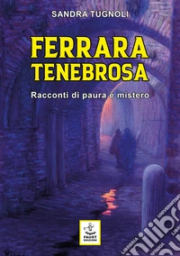 Ferrara tenebrosa. Racconti di paura e mistero libro