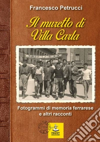 Il muretto di Villa Carla. Fotogrammi di memoria ferrarese e altri racconti libro