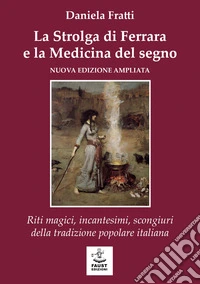 La strolga di Ferrara e la medicina del segno. Riti magici, incantesimi, scongiuri della tradizione popolare italiana libro