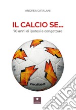 Il calcio se... 70 anni di ipotesi e congetture libro