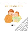 Per arrivare a te. Ediz. illustrata libro