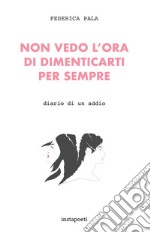 Non vedo l'ora di dimenticarti per sempre. Diario di un addio libro