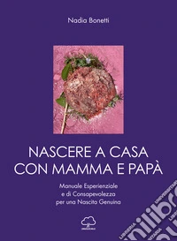 Nascere a casa con mamma e papà. Manuale esperienziale e di consapevolezza per una nascita genuina libro