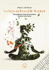 Lo yoga al ritmo delle stagioni. Una guida per vivere la tua pratica durante tutto l'anno libro