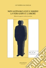 Non sappiamo cos'è l'amore! La vera gioia è l'amore. Riflessioni, appunti, ricordi ed emozioni libro