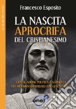 La nascita apocrifa del cristianesimo. Genesi, azione politica e sconfitta del movimento fondato dal Gesù storico libro