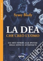 La Dea che creò l'uomo. Dai miti sumeri alle ipotesi degli antichi astronauti libro