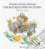 Che battaglia per una zuppa! Pavia 1525. Dove si parla di storia, cultura, leggende, cucina e poesia di un piatto storico pavese e di tanto altro