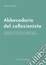 Abbecedario del collezionista. Compendio di indicazioni e suggerimenti essenziali per orientarsi nel mercato dell'arte