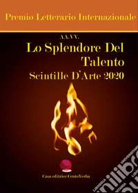 Lo splendore del talento. Scintille d'arte 2020. Premio Letterario Internazionale libro