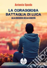 La coraggiosa battaglia di Luca. Alla ricerca della libertà libro