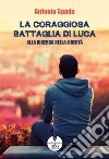 La coraggiosa battaglia di Luca. Alla ricerca della libertà libro di Spada Antonio