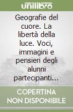 Geografie del cuore. La libertà della luce. Voci, immagini e pensieri degli alunni partecipanti alla seconda edizione del concorso libro