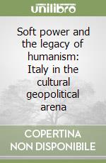 Soft power and the legacy of humanism: Italy in the cultural geopolitical arena libro