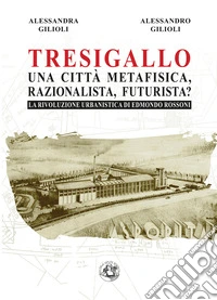 Tresigallo una città metafisica, razionalista, futurista? La rivoluzione urbanistica di Edmondo Rossoni. Ediz. illustrata