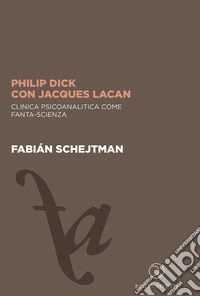 Philip Dick con Jacques Lacan. Clinica psicoanalitica come fanta-scienza libro