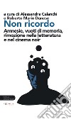 Non ricordo. Amnesie, vuoti di memoria, rimozione nella letteratura e nel cinema noir libro