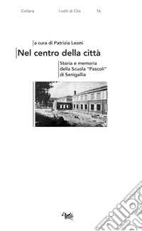 Nel centro della città. Storia e memoria della Scuola «Pascoli» di Senigallia libro