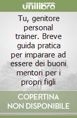 Tu, genitore personal trainer. Breve guida pratica per imparare ad essere dei buoni mentori per i propri figli libro