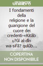 I fondamenti della religione e la guarigione del cuore dei credenti-«Kitâb u?ûl al-dîn wa-sifâ? qulûb al-mu?minîn». Vol. 1 libro