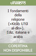 I fondamenti della religione («Kitâb U?ûl al-dîn»). Ediz. italiana e araba