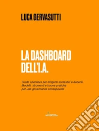 La dashboard dell'I.A. Guida operativa per dirigenti scolastici e docenti. Modelli, strumenti e buone pratiche per una governance consapevole libro