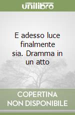 E adesso luce finalmente sia. Dramma in un atto libro