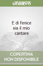 E di fenice sia il mio cantare